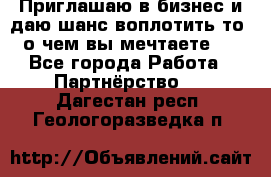 Приглашаю в бизнес и даю шанс воплотить то, о чем вы мечтаете!  - Все города Работа » Партнёрство   . Дагестан респ.,Геологоразведка п.